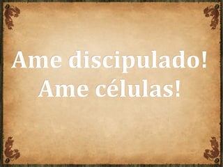 Ame discipulado!Ame discipulado!
Ame células!Ame células!
 