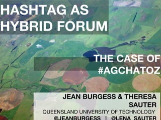 JEAN BURGESS & THERESA
SAUTER
QUEENSLAND UNIVERSITY OF TECHNOLOGY
HASHTAG AS
HYBRID FORUM
THE CASE OF
#AGCHATOZ
 