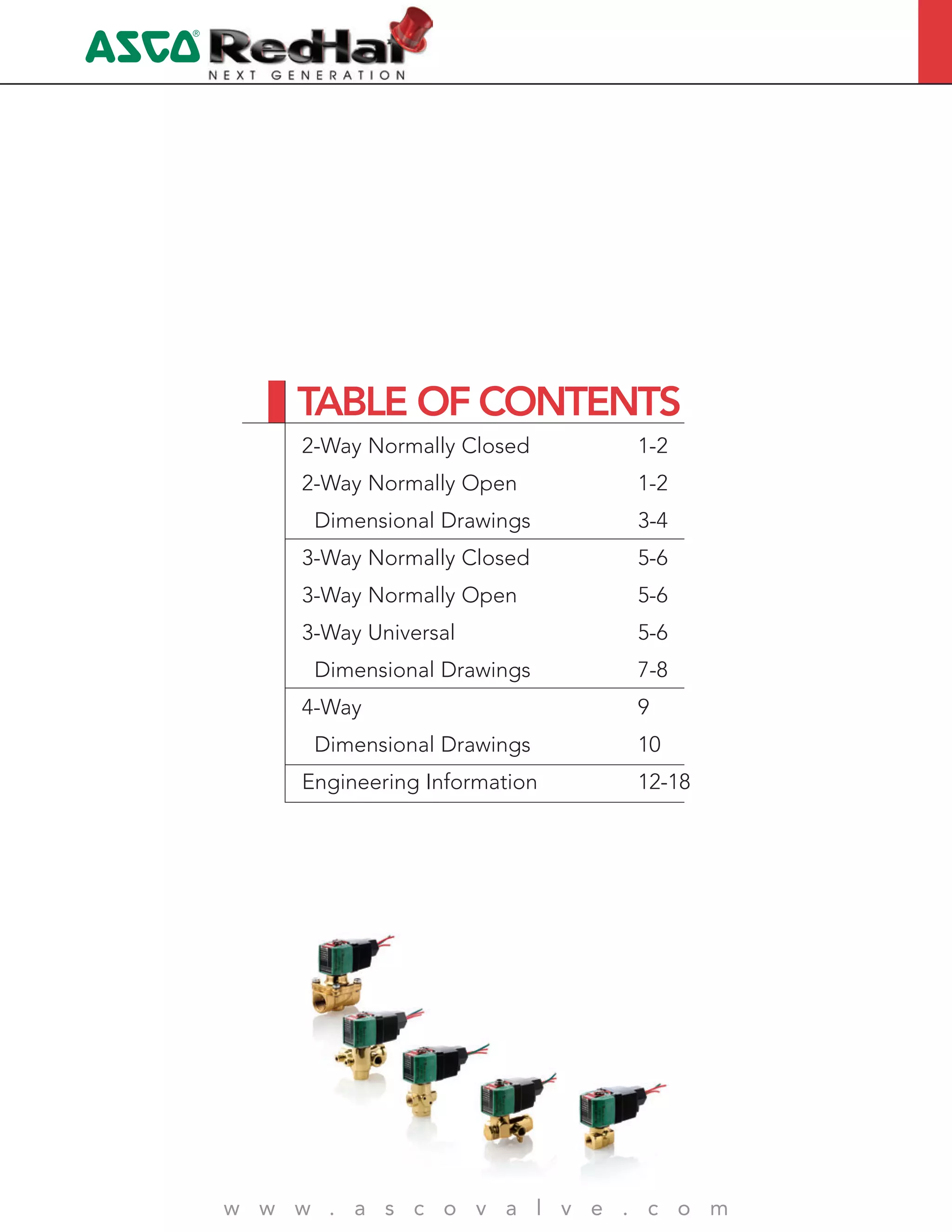4
w w w . a s c o v a l v e . c o m
2-Way Normally Closed 1-2
2-Way Normally Open 1-2
Dimensional Drawings 3-4
3-Way Normally Closed 5-6
3-Way Normally Open 5-6
3-Way Universal 5-6
Dimensional Drawings 7-8
4-Way 9
Dimensional Drawings 10
Engineering Information 12-18
TABLE OF CONTENTS
 