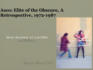 Asco: Elite of the Obscure, A
Retrospective, 1972-1987



  Was Shown at LACMA
                  BCAM, Level 2
        September 4, 2011–December 4, 2011




                  Instant Mural 1974
 