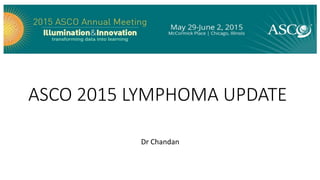 ASCO 2015 LYMPHOMA UPDATE
Dr Chandan
 