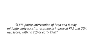 “A pre-phase intervention of Pred and R may
mitigate early toxicity, resulting in improved KPS and CGA
risk score, with no TLS or early TRM”
 