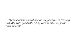 “Lenalidomide plus rituximab is efficacious in treating
R/R MCL with good ORR (55%) with durable response
(>20 month)”
 