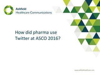 www.ashfieldhealthcare.com
How did pharma use
Twitter at ASCO 2016?
 