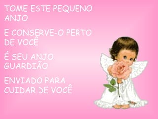 TOME ESTE PEQUENO
ANJO
E CONSERVE-O PERTO
DE VOCÊ
É SEU ANJO
GUARDIÃO
ENVIADO PARA
CUIDAR DE VOCÊ
 