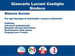 Bilancio Sociale
Per ogni tipologia di stakeholder saranno evidenziati:
Politiche,
Interventi programmati,
Risultati ottenuti (indicatori),
Destinazione della spesa,
Proposte per il futuro
Giancarlo Luciani Castiglia
Sindaco
 