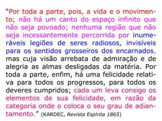 O Livro dos Espíritos, Introdução, item VI:
“Os Espíritos não encarnados, ou errantes,
não ocupam uma região determinada e
circunscrita; estão por toda parte no Espaço
e ao nosso lado, […].” (LE, Introdução, item VI)
 