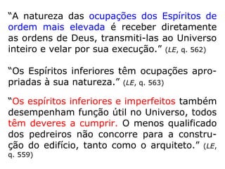 “Os Espíritos, que formam a população invisí-
vel do nosso globo, onde eles já viveram e
onde continuam a imiscuir-se na nossa vida,
estão naturalmente identificados com os nos-
sos hábitos, cuja lembrança conservam na
erraticidade. […].” (KARDEC, A Gênese, cap. XVI, item
16)
 