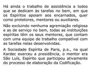 “A permanência na erraticidade pode ser
pro-longada a critério do Espírito, a fim de
conti-nuar estudos que só podem ser
efetuados com proveito na condição de
Espírito livre.” (LE, q. 224-b)
“No estado errante o Espírito pode melhorar-
se muito, sempre conforme a sua vontade e
o seu desejo. Mas é na existência corporal
que põe em prática as novas ideias que ad-
quiriu.” (LE, q. 230)
 
