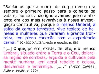 1 - o Umbral “grosso”;
2 - o Umbral médio;
3 - o Umbral superior,
onde se localiza “Nosso
Lar”;
4 - região da arte, da
cultura e da ciência;
5 - região do amor
fraterno universal;
6 – diretrizes do planeta;
7 – abóbada estelar.
umbral
 
