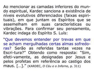 “Os Espíritos pertencem a diferentes ordens,
conforme o grau de perfeição a que tenham
alcançado: Espíritos Puros, que atingiram a
perfeição máxima; Bons Espíritos, nos quais
o desejo do bem é o que predomina; Espíri-
tos imperfeitos, caracterizados pela ignorân-
cia, pelo desejo do mal e pelas paixões infe-
riores.” (LE, q. 96 e 97)
 