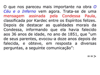 Essa informação pode ser confirmada no re-
sultado da pesquisa realizada pelo Near
Death Experience Research Foundation –
NDERF (Fundação de Pesquisas sobre a Ex-
periência de Quase Morte), criada em 1998
pelo Dr. Jeffrey Long, conforme se vê na sua
obra Evidências da vida após a morte. Aliás,
dos 12 elementos que, segundo sua opinião,
caracterizam uma EQM, um deles se refere a
Encontro de planos sobrenaturais (“celesti-
ais”).
 