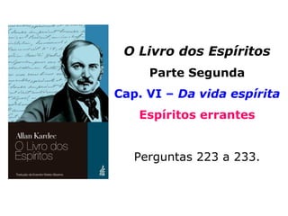 “Pelo simples fato de ter deixado o corpo, o
Espírito não se acha completamente des-
prendido da matéria e continua pertencendo
ao mundo onde viveu ou a outro do mesmo
grau, a menos que, durante a vida, se tenha
elevado.” (LE, q. 232)
 