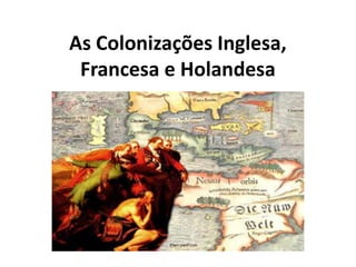 As Colonizações Inglesa,
Francesa e Holandesa
 