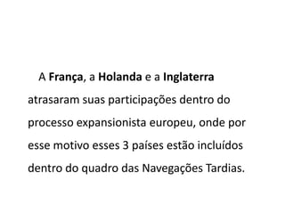 A França, a Holanda e a Inglaterra
atrasaram suas participações dentro do
processo expansionista europeu, onde por
esse motivo esses 3 países estão incluídos
dentro do quadro das Navegações Tardias.
 
