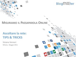 MISURIAMO IL PASSAPAROLA ONLINE


Ascoltare la rete:
TIPS & TRICKS
Viviana Venneri
Milano, Maggio 2011
 