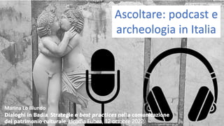 Ascoltare: podcast e
archeologia in Italia
Marina Lo Blundo
𝗗𝗶𝗮𝗹𝗼𝗴𝗵𝗶 𝗶𝗻 𝗕𝗮𝗱𝗶𝗮, 𝗦𝘁𝗿𝗮𝘁𝗲𝗴𝗶𝗲 𝗲 𝙗𝙚𝙨𝙩 𝙥𝙧𝙖𝙘𝙩𝙞𝙘𝙚𝙨 𝗻𝗲𝗹𝗹𝗮 𝗰𝗼𝗺𝘂𝗻𝗶𝗰𝗮𝘇𝗶𝗼𝗻𝗲
𝗱𝗲𝗹 𝗽𝗮𝘁𝗿𝗶𝗺𝗼𝗻𝗶𝗼 𝗰𝘂𝗹𝘁𝘂𝗿𝗮𝗹𝗲, Licodia Eubea, 12 ottobre 2022
 