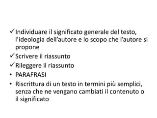 Individuare il significato generale del testo,
l’ideologia dell’autore e lo scopo che l’autore si
propone
Scrivere il riassunto
Rileggere il riassunto
• PARAFRASI
• Riscrittura di un testo in termini più semplici,
senza che ne vengano cambiati il contenuto o
il significato
 