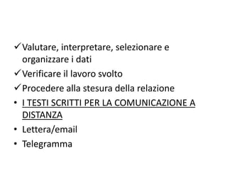 Valutare, interpretare, selezionare e
organizzare i dati
Verificare il lavoro svolto
Procedere alla stesura della relazione
• I TESTI SCRITTI PER LA COMUNICAZIONE A
DISTANZA
• Lettera/email
• Telegramma
 