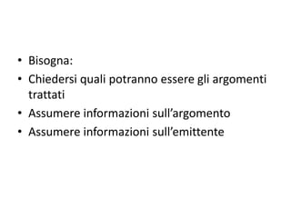 • Bisogna:
• Chiedersi quali potranno essere gli argomenti
trattati
• Assumere informazioni sull’argomento
• Assumere informazioni sull’emittente
 