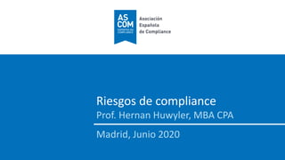 Riesgos de compliance
Prof. Hernan Huwyler, MBA CPA
Madrid, Junio 2020
 