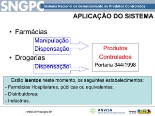 APLICAÇÃO DO SISTEMA Farmácias Manipulação Dispensação Drogarias Dispensação Produtos Controlados Portaria 344/1998 Estão  isentos  neste momento, os seguintes estabelecimentos: - Farmácias Hospitalares, públicas ou equivalentes; - Distribuidoras; - Indústrias. 