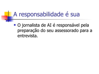 A responsabilidade é sua O jornalista de AI é responsável pela preparação do seu assessorado para a entrevista.  