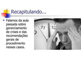 Recapitulando... Falamos da aula  passada sobre gerenciamento de crises e das recomendações gerais de  procedimento nesses casos. 