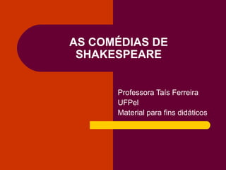 AS COMÉDIAS DE SHAKESPEARE Professora Taís Ferreira UFPel Material para fins didáticos 