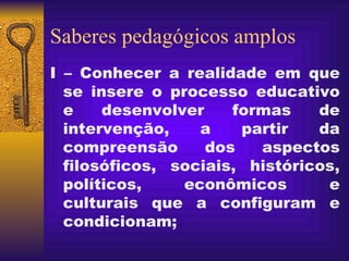 Saberes pedagógicos amplos I – Conhecer a realidade em que se insere o processo educativo e desenvolver formas de intervenção, a partir da compreensão dos aspectos filosóficos, sociais, históricos, políticos, econômicos e culturais que a configuram e condicionam; 