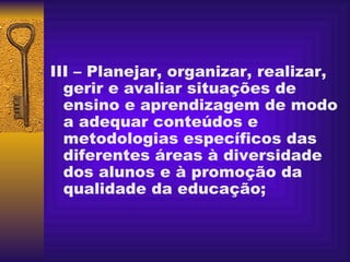 III – Planejar, organizar, realizar, gerir e avaliar situações de ensino e aprendizagem de modo a adequar conteúdos e metodologias específicos das diferentes áreas à diversidade dos alunos e à promoção da qualidade da educação; 