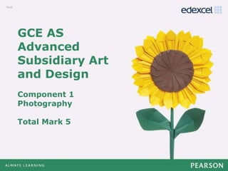 GCE AS
Advanced
Subsidiary Art
and Design
Component 1
Photography
Total Mark 5
 