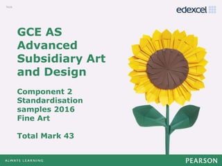 GCE AS
Advanced
Subsidiary Art
and Design
Component 2
Standardisation
samples 2016
Fine Art
Total Mark 43
 