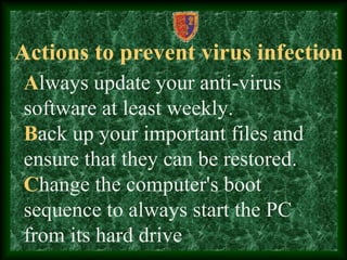 Actions to prevent virus infection
Always update your anti-virus
software at least weekly.
Back up your important files and
ensure that they can be restored.
Change the computer's boot
sequence to always start the PC
from its hard drive
 