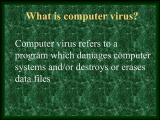 What is computer virus?
Computer virus refers to a
program which damages computer
systems and/or destroys or erases
data files
 