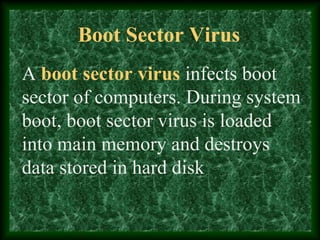 Boot Sector Virus
A boot sector virus infects boot
sector of computers. During system
boot, boot sector virus is loaded
into main memory and destroys
data stored in hard disk
 