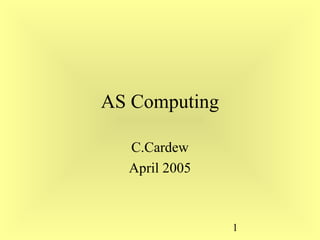 AS Computing

  C.Cardew
  April 2005



               1
 