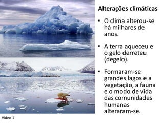 Alterações climáticas
          • O clima alterou-se
            há milhares de
            anos.
          • A terra aqueceu e
            o gelo derreteu
            (degelo).
          • Formaram-se
            grandes lagos e a
            vegetação, a fauna
            e o modo de vida
            das comunidades
            humanas
            alteraram-se.
Vídeo 1
 