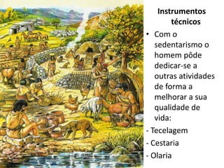 Instrumentos
        técnicos
• Com o
   sedentarismo o
   homem pôde
   dedicar-se a
   outras atividades
   de forma a
   melhorar a sua
   qualidade de
   vida:
- Tecelagem
- Cestaria
- Olaria
 