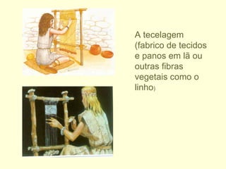 A tecelagem (fabrico de tecidos e panos em lã ou outras fibras vegetais como o linho ) 