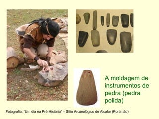 A moldagem de instrumentos de pedra (pedra polida) Fotografia: “Um dia na Pré-História” – Sítio Arqueológico de Alcalar (Portimão) 