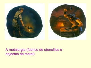 A metalurgia (fabrico de utensílios e objectos de metal) 