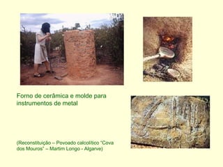 Forno de cerâmica e molde para instrumentos de metal  (Reconstituição – Povoado calcolítico “Cova dos Mouros” – Martim Longo - Algarve) 