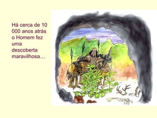 Há cerca de 10 000 anos atrás o Homem fez uma descoberta maravilhosa… 