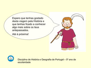 Espero que tenhas gostado desta viagem pela História e que tenhas ficado a conhecer algo mais sobre os teus antepassados.  Até à próxima! Disciplina de História e Geografia de Portugal – 5º ano de escolaridade 
