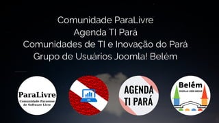 Comunidade ParaLivre
Agenda TI Pará
Comunidades de TI e Inovação do Pará
Grupo de Usuários Joomla! Belém
 