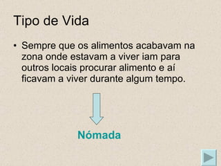 Tipo de Vida Sempre que os alimentos acabavam na zona onde estavam a viver iam para outros locais procurar alimento e aí ficavam a viver durante algum tempo. Nómada 