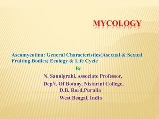 MYCOLOGY
Ascomycotina: General Characteristics(Asexual & Sexual
Fruiting Bodies) Ecology & Life Cycle
By
N. Sannigrahi, Associate Professor,
Dep't. Of Botany, Nistarini College,
D.B. Road,Purulia
West Bengal, India
 