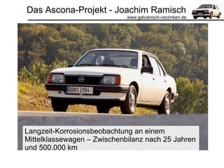 Das Ascona-Projekt - Joachim Ramisch
www.galvanisch-verzinken.de
Langzeit-Korrosionsbeobachtung an einem
Mittelklassewagen – Zwischenbilanz nach 25 Jahren
und 500.000 km
 