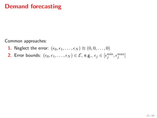 Demand forecasting
Common approaches:
1. Neglect the error: ( 0, 1, . . . , N ) (0, 0, . . . , 0)
2. Error bounds: ( 0, 1, . . . , N ) ∈ E, e.g., j ∈ [ min
j , max
j ]
25 / 89
 